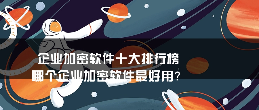 企业加密软件十大排行榜 哪个企业加密软件最好用？
